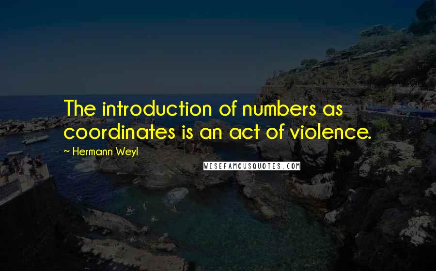 Hermann Weyl Quotes: The introduction of numbers as coordinates is an act of violence.