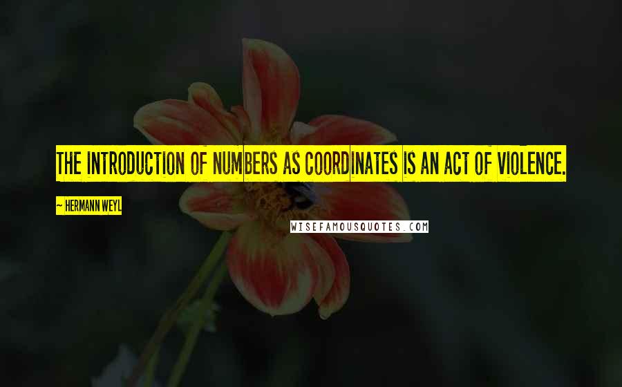 Hermann Weyl Quotes: The introduction of numbers as coordinates is an act of violence.
