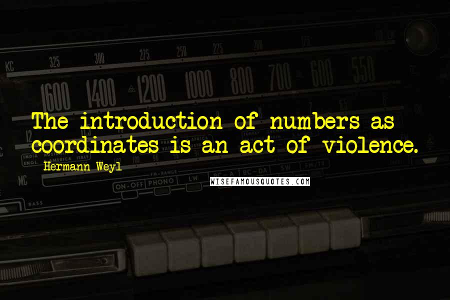 Hermann Weyl Quotes: The introduction of numbers as coordinates is an act of violence.