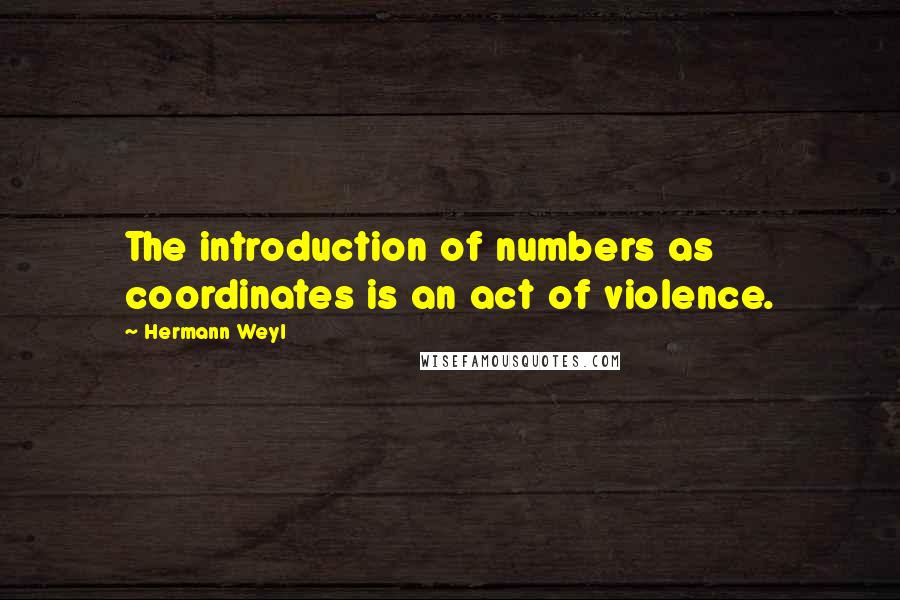 Hermann Weyl Quotes: The introduction of numbers as coordinates is an act of violence.