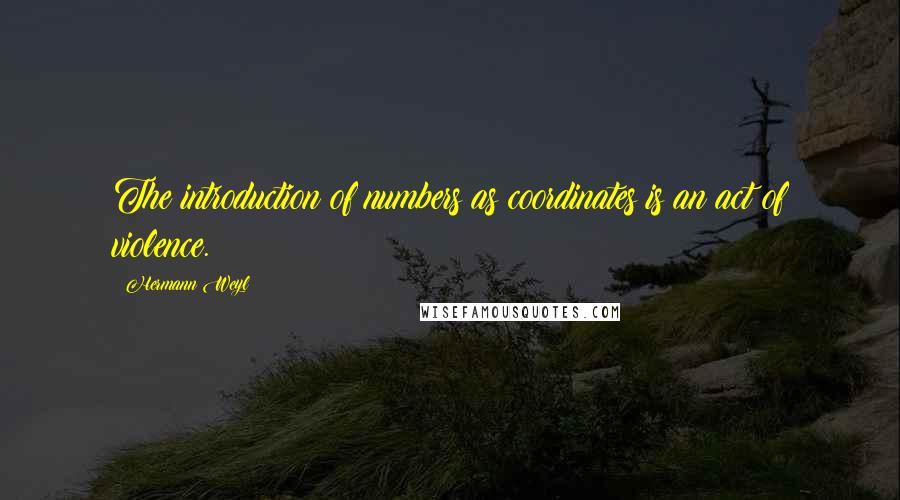 Hermann Weyl Quotes: The introduction of numbers as coordinates is an act of violence.