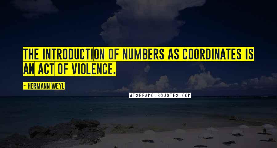 Hermann Weyl Quotes: The introduction of numbers as coordinates is an act of violence.