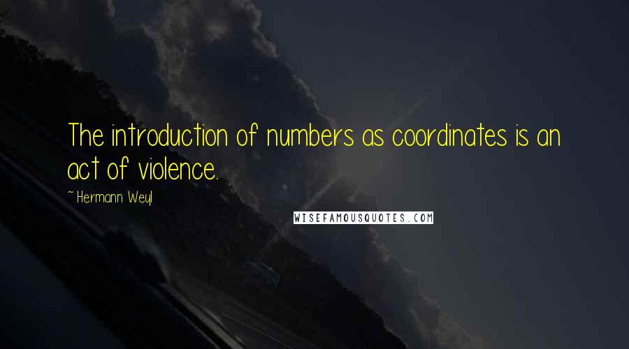 Hermann Weyl Quotes: The introduction of numbers as coordinates is an act of violence.