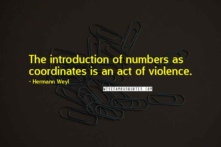 Hermann Weyl Quotes: The introduction of numbers as coordinates is an act of violence.