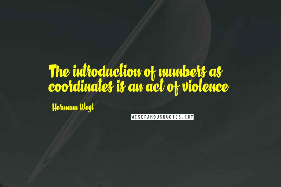 Hermann Weyl Quotes: The introduction of numbers as coordinates is an act of violence.