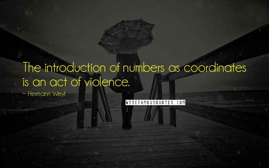 Hermann Weyl Quotes: The introduction of numbers as coordinates is an act of violence.