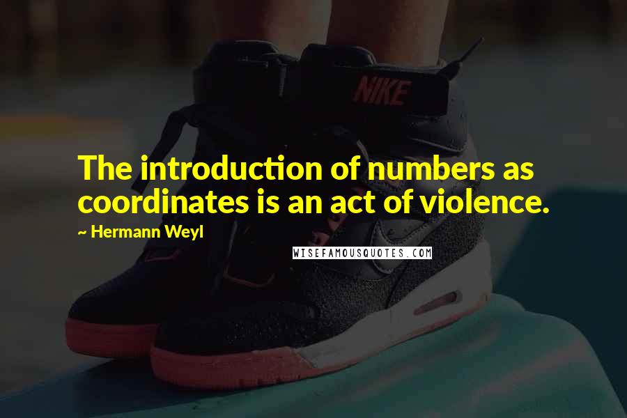 Hermann Weyl Quotes: The introduction of numbers as coordinates is an act of violence.