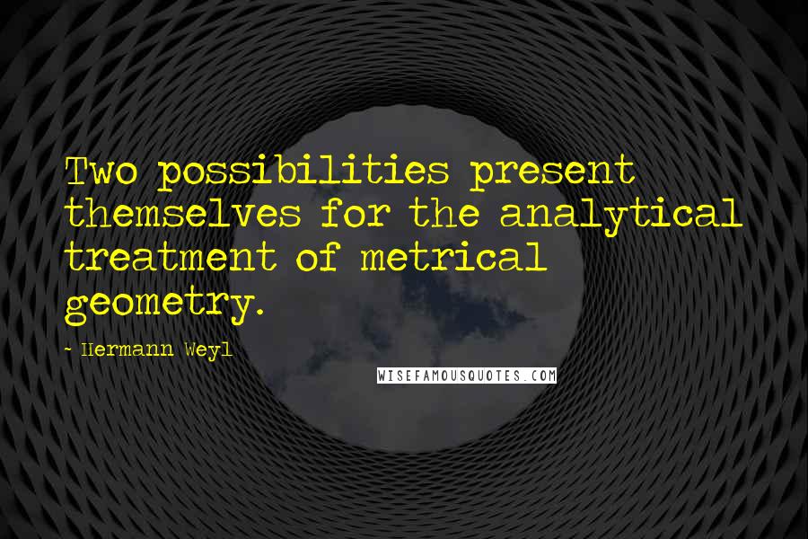 Hermann Weyl Quotes: Two possibilities present themselves for the analytical treatment of metrical geometry.