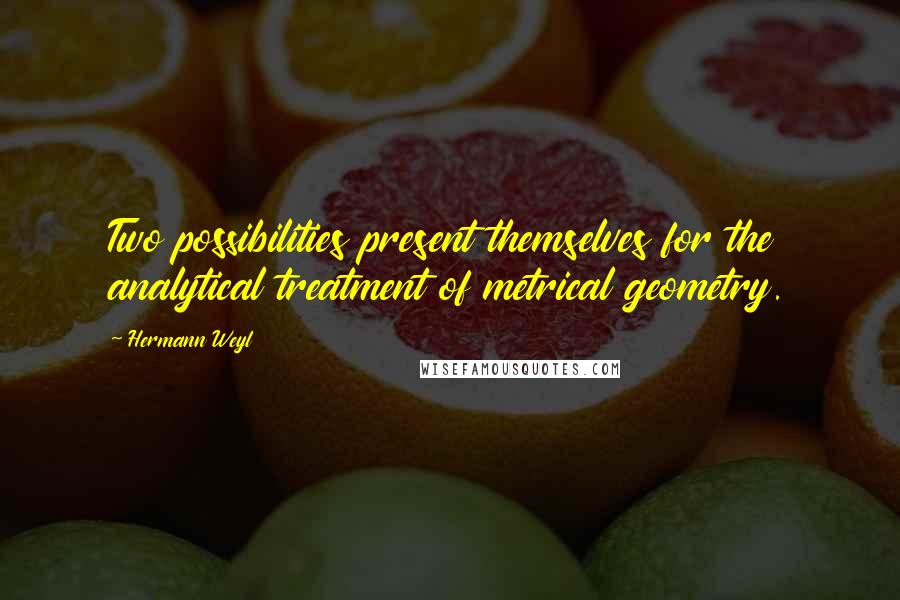 Hermann Weyl Quotes: Two possibilities present themselves for the analytical treatment of metrical geometry.