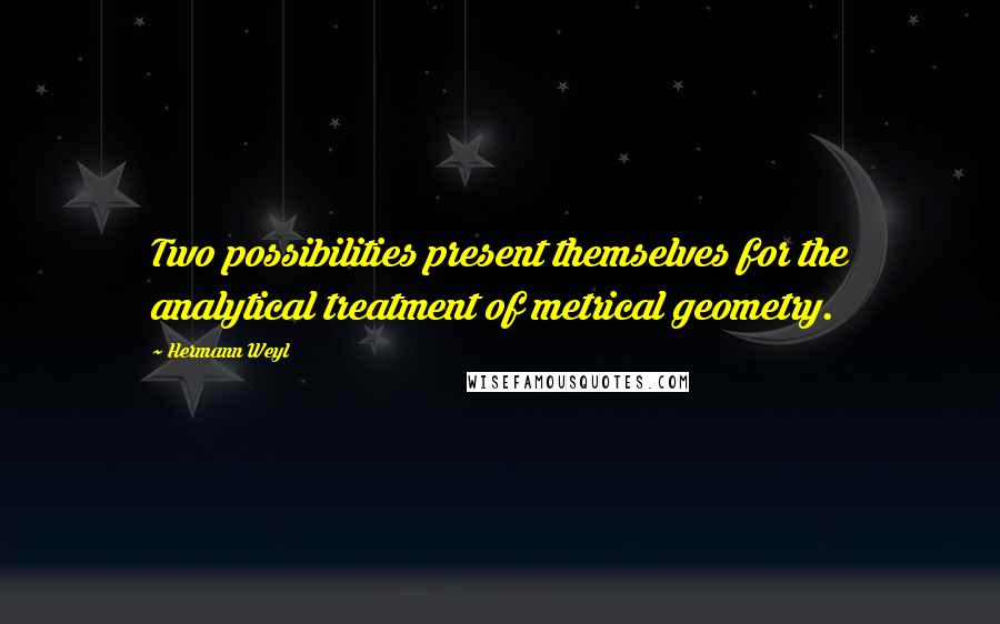 Hermann Weyl Quotes: Two possibilities present themselves for the analytical treatment of metrical geometry.