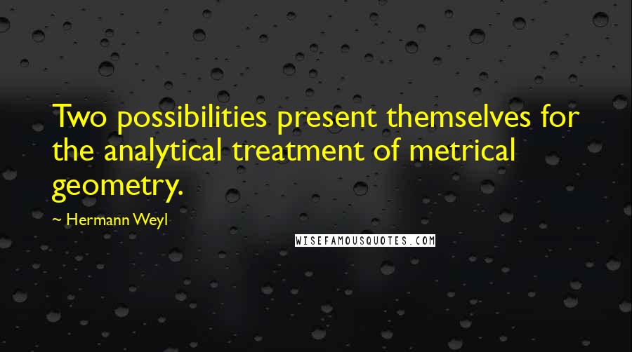 Hermann Weyl Quotes: Two possibilities present themselves for the analytical treatment of metrical geometry.