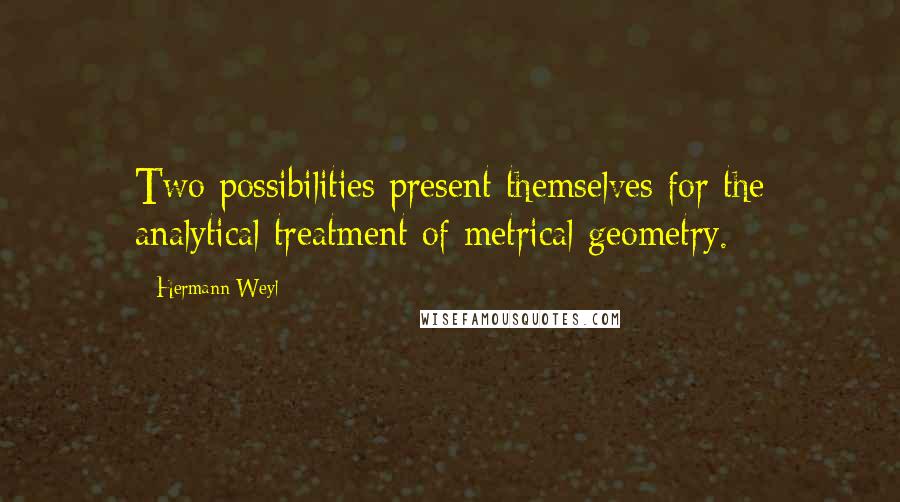 Hermann Weyl Quotes: Two possibilities present themselves for the analytical treatment of metrical geometry.