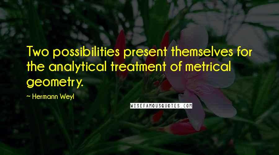 Hermann Weyl Quotes: Two possibilities present themselves for the analytical treatment of metrical geometry.