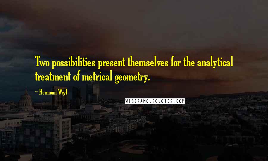 Hermann Weyl Quotes: Two possibilities present themselves for the analytical treatment of metrical geometry.