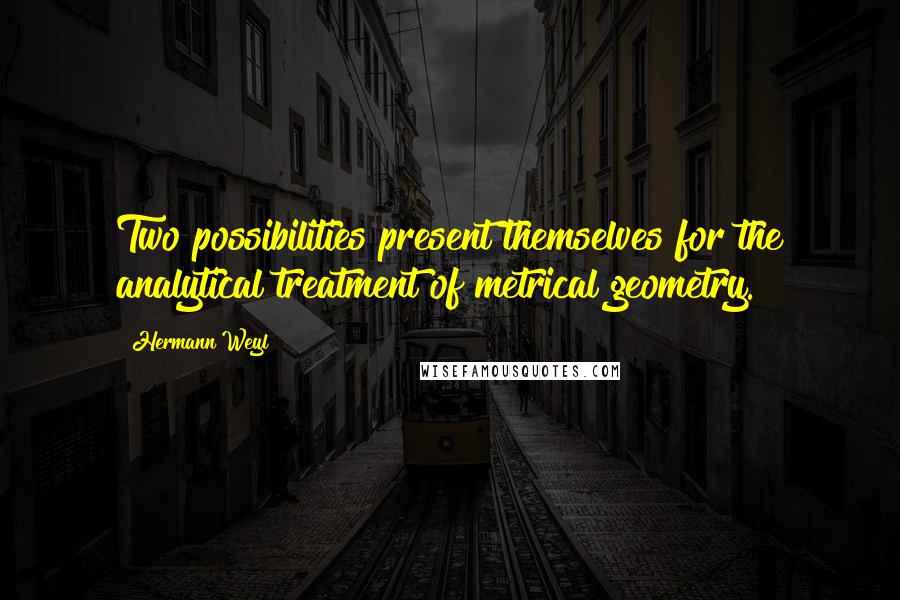 Hermann Weyl Quotes: Two possibilities present themselves for the analytical treatment of metrical geometry.