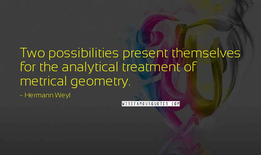 Hermann Weyl Quotes: Two possibilities present themselves for the analytical treatment of metrical geometry.