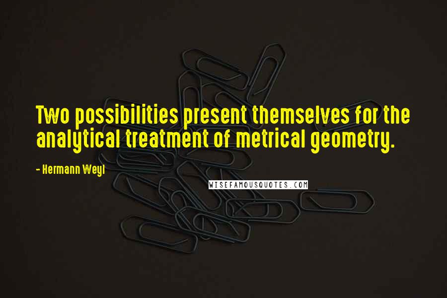 Hermann Weyl Quotes: Two possibilities present themselves for the analytical treatment of metrical geometry.