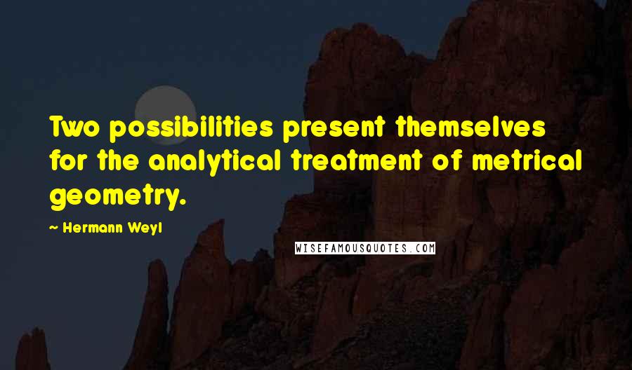 Hermann Weyl Quotes: Two possibilities present themselves for the analytical treatment of metrical geometry.