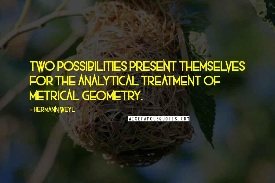 Hermann Weyl Quotes: Two possibilities present themselves for the analytical treatment of metrical geometry.