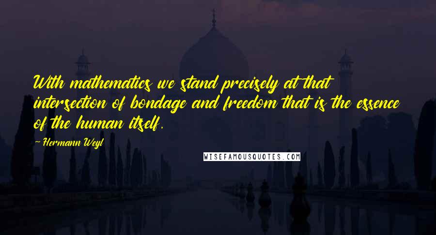 Hermann Weyl Quotes: With mathematics we stand precisely at that intersection of bondage and freedom that is the essence of the human itself.