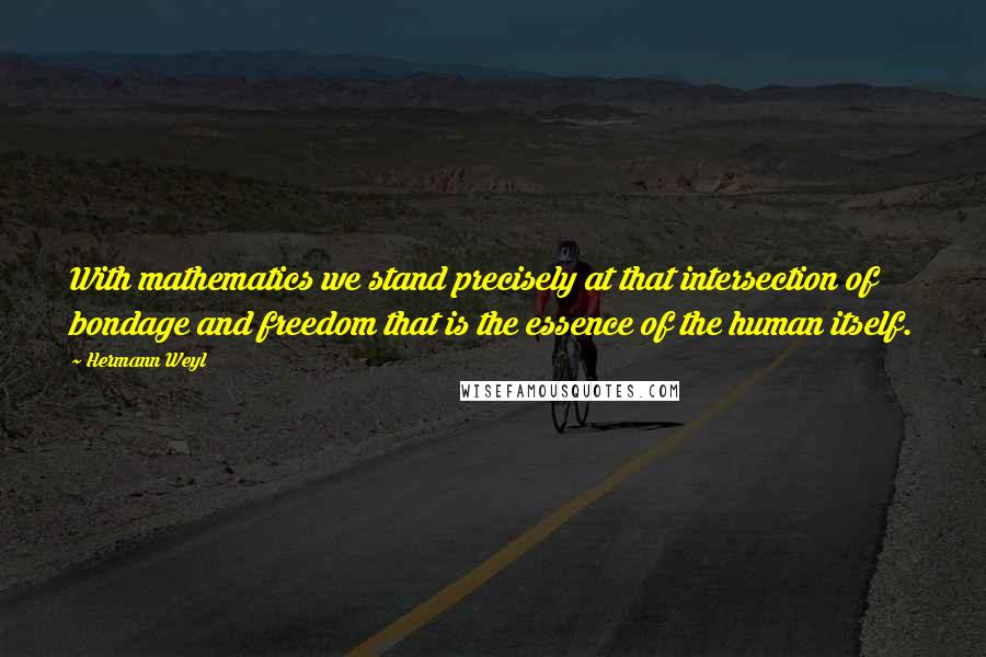 Hermann Weyl Quotes: With mathematics we stand precisely at that intersection of bondage and freedom that is the essence of the human itself.