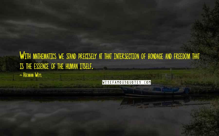 Hermann Weyl Quotes: With mathematics we stand precisely at that intersection of bondage and freedom that is the essence of the human itself.