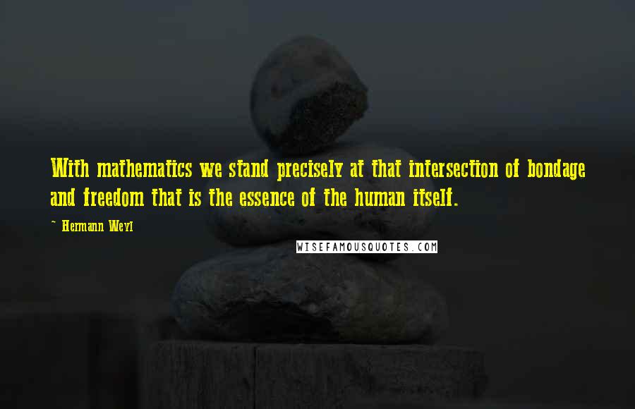 Hermann Weyl Quotes: With mathematics we stand precisely at that intersection of bondage and freedom that is the essence of the human itself.