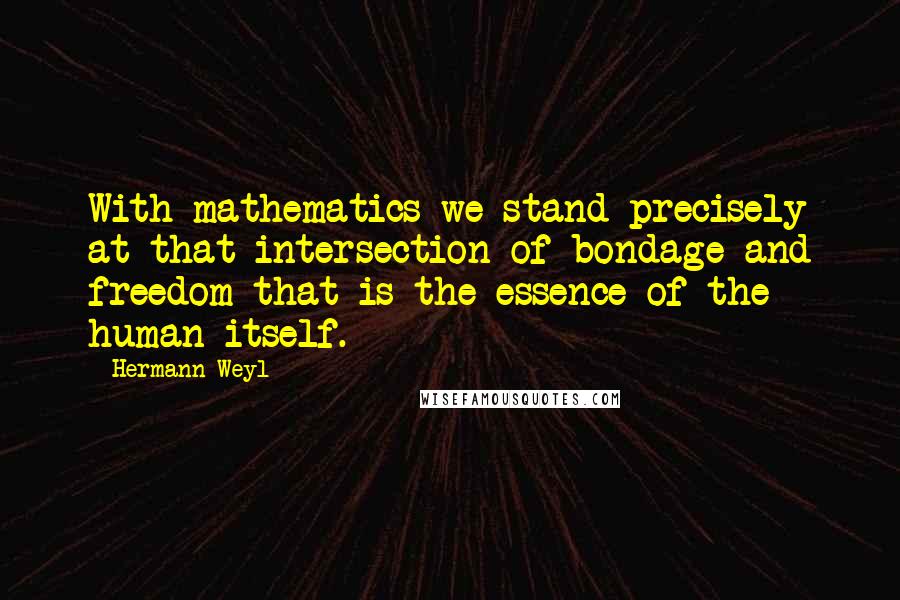 Hermann Weyl Quotes: With mathematics we stand precisely at that intersection of bondage and freedom that is the essence of the human itself.