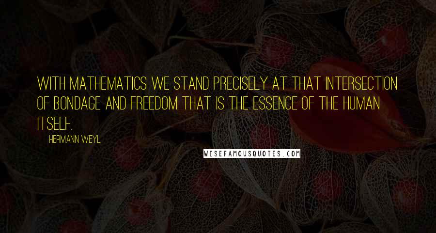 Hermann Weyl Quotes: With mathematics we stand precisely at that intersection of bondage and freedom that is the essence of the human itself.