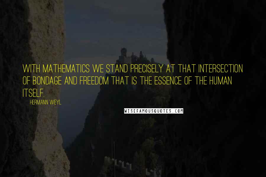 Hermann Weyl Quotes: With mathematics we stand precisely at that intersection of bondage and freedom that is the essence of the human itself.