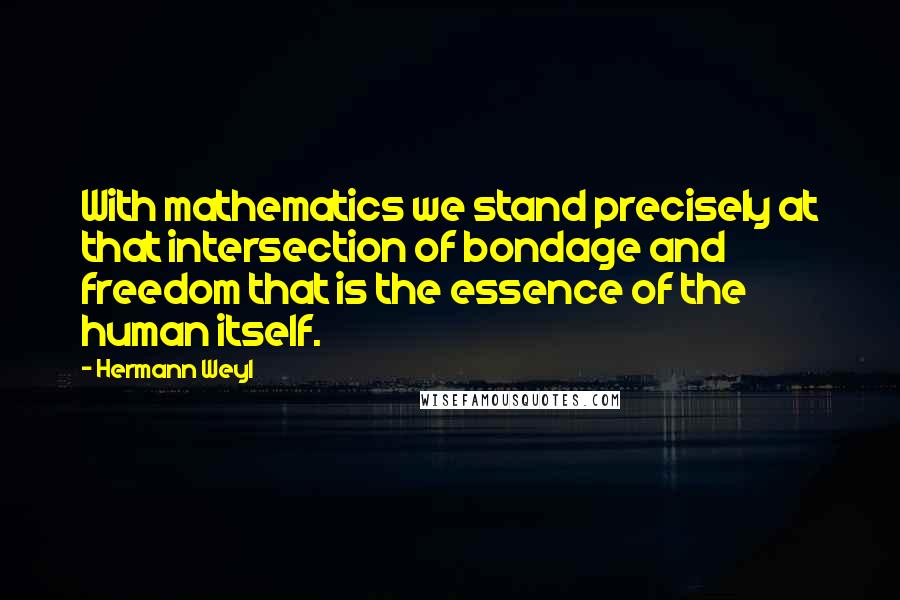 Hermann Weyl Quotes: With mathematics we stand precisely at that intersection of bondage and freedom that is the essence of the human itself.