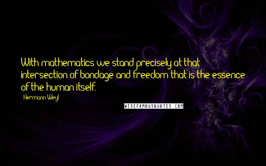Hermann Weyl Quotes: With mathematics we stand precisely at that intersection of bondage and freedom that is the essence of the human itself.