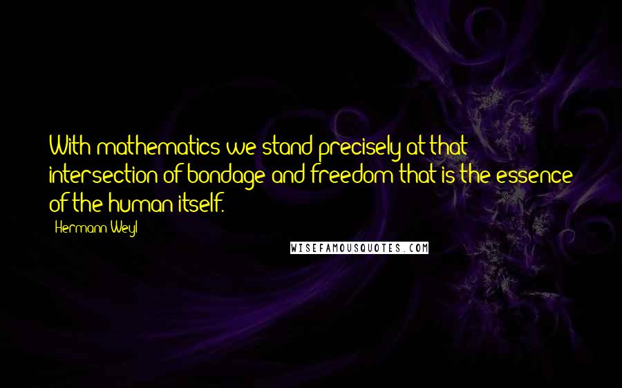 Hermann Weyl Quotes: With mathematics we stand precisely at that intersection of bondage and freedom that is the essence of the human itself.