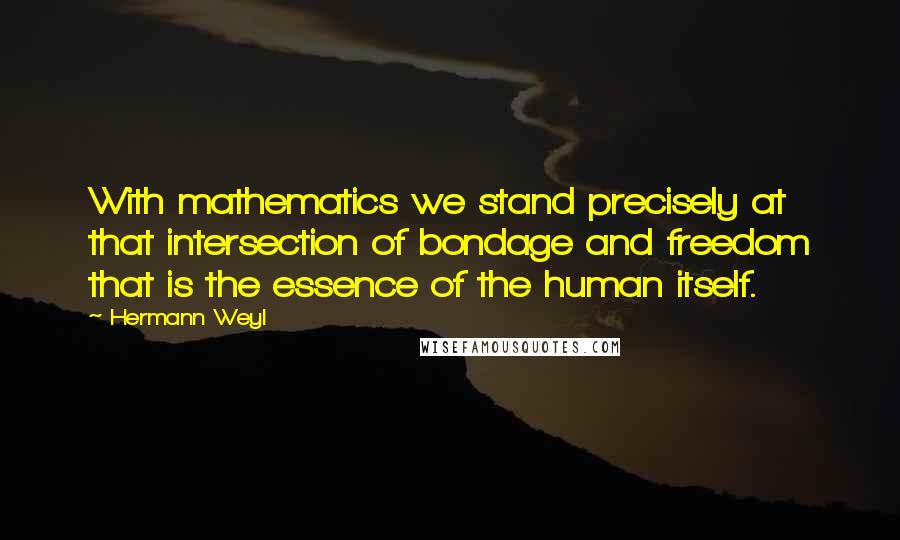 Hermann Weyl Quotes: With mathematics we stand precisely at that intersection of bondage and freedom that is the essence of the human itself.