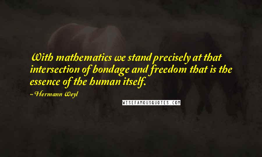 Hermann Weyl Quotes: With mathematics we stand precisely at that intersection of bondage and freedom that is the essence of the human itself.