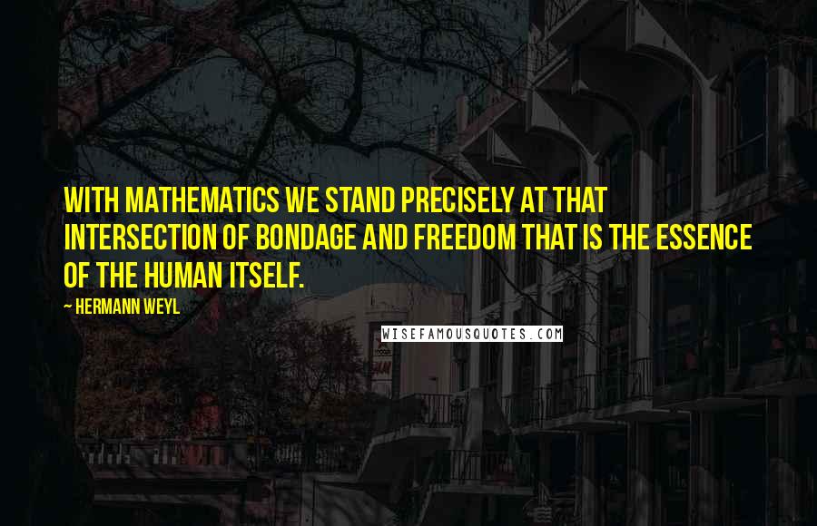 Hermann Weyl Quotes: With mathematics we stand precisely at that intersection of bondage and freedom that is the essence of the human itself.
