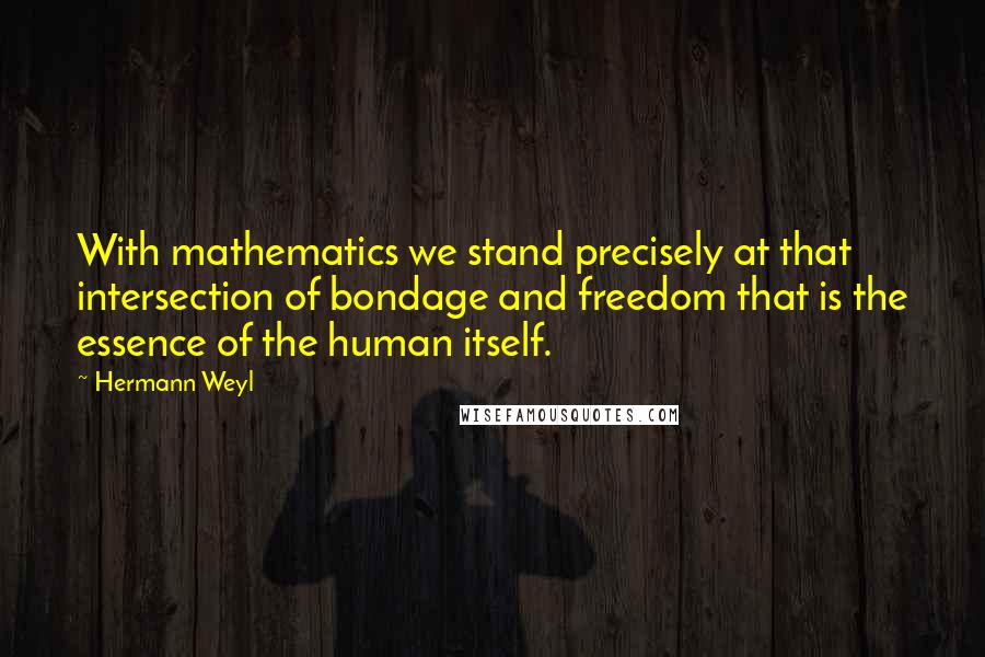 Hermann Weyl Quotes: With mathematics we stand precisely at that intersection of bondage and freedom that is the essence of the human itself.