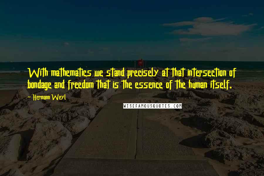 Hermann Weyl Quotes: With mathematics we stand precisely at that intersection of bondage and freedom that is the essence of the human itself.