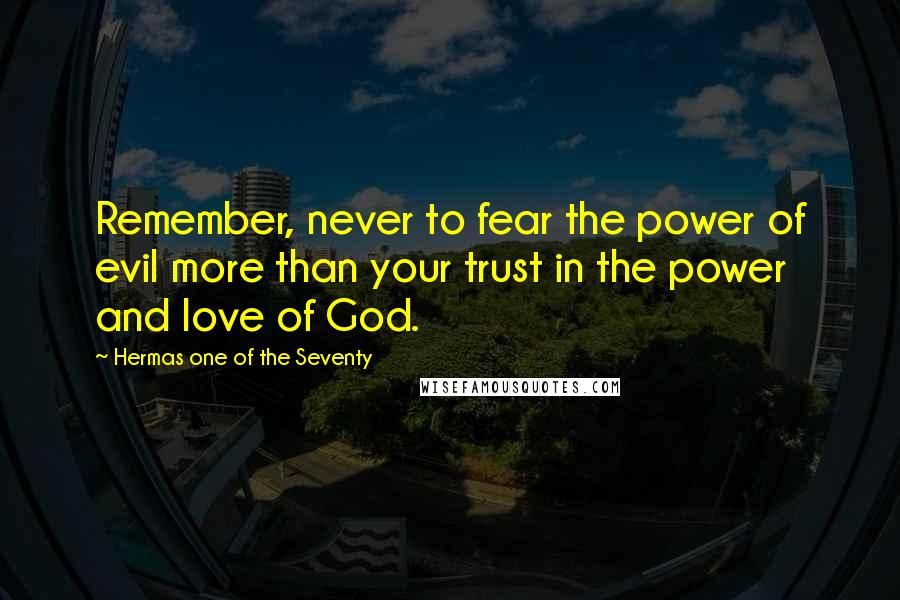 Hermas One Of The Seventy Quotes: Remember, never to fear the power of evil more than your trust in the power and love of God.