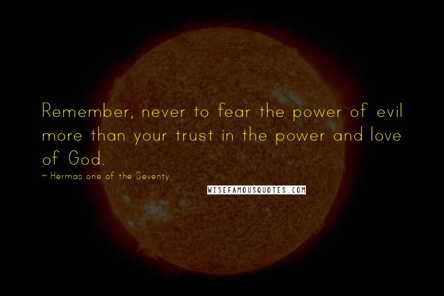 Hermas One Of The Seventy Quotes: Remember, never to fear the power of evil more than your trust in the power and love of God.