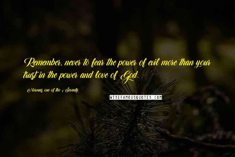 Hermas One Of The Seventy Quotes: Remember, never to fear the power of evil more than your trust in the power and love of God.