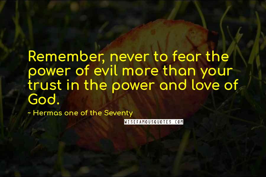 Hermas One Of The Seventy Quotes: Remember, never to fear the power of evil more than your trust in the power and love of God.