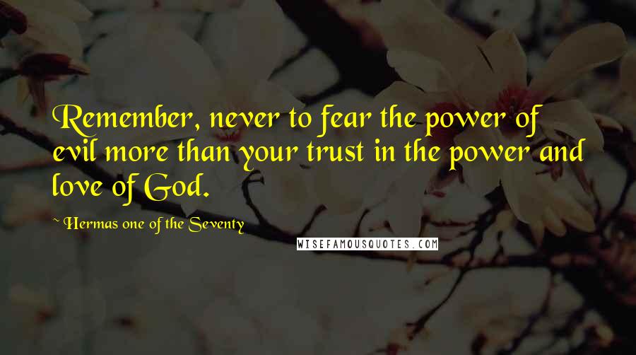 Hermas One Of The Seventy Quotes: Remember, never to fear the power of evil more than your trust in the power and love of God.