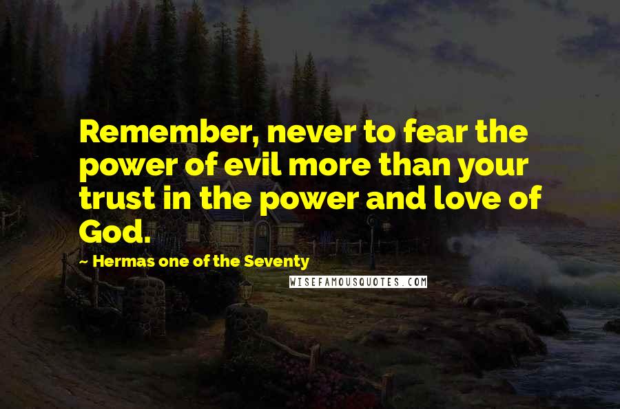 Hermas One Of The Seventy Quotes: Remember, never to fear the power of evil more than your trust in the power and love of God.