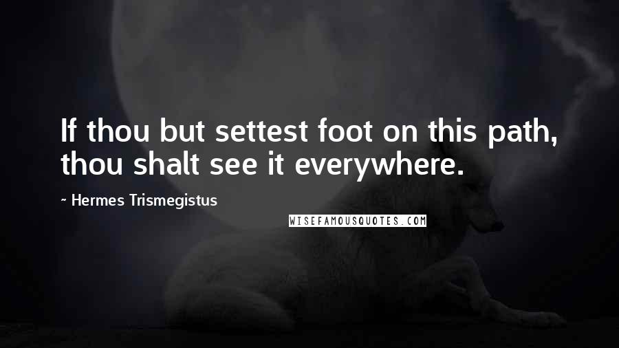 Hermes Trismegistus Quotes: If thou but settest foot on this path, thou shalt see it everywhere.