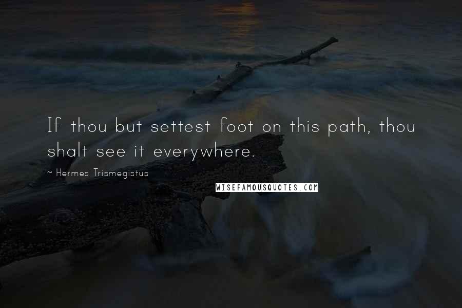 Hermes Trismegistus Quotes: If thou but settest foot on this path, thou shalt see it everywhere.