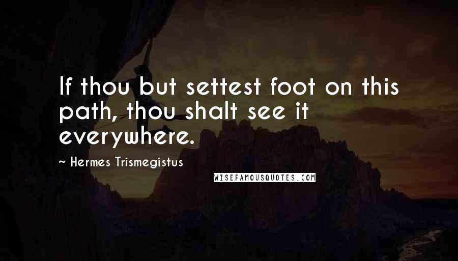 Hermes Trismegistus Quotes: If thou but settest foot on this path, thou shalt see it everywhere.