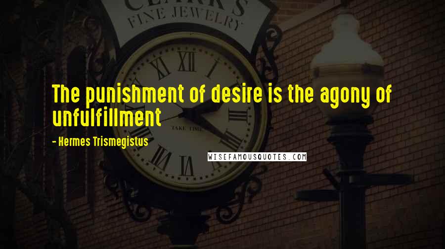 Hermes Trismegistus Quotes: The punishment of desire is the agony of unfulfillment