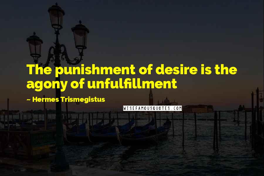 Hermes Trismegistus Quotes: The punishment of desire is the agony of unfulfillment