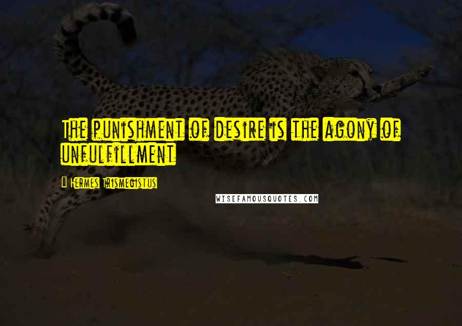 Hermes Trismegistus Quotes: The punishment of desire is the agony of unfulfillment